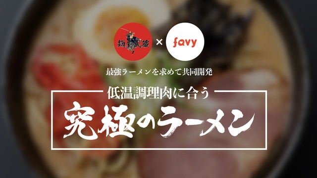 『麺屋武蔵×favy』が共同開発「低温調理肉に合う究極のラーメン」が遂に完成！／連載第4回
